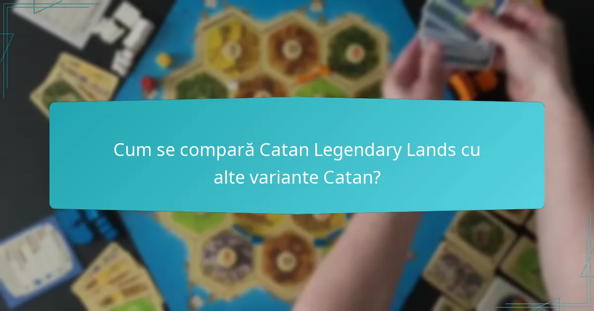Cum se compară Catan Legendary Lands cu alte variante Catan?