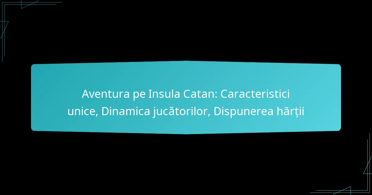 Aventura pe Insula Catan: Caracteristici unice, Dinamica jucătorilor, Dispunerea hărții